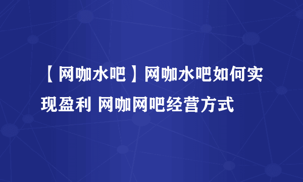 【网咖水吧】网咖水吧如何实现盈利 网咖网吧经营方式