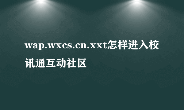 wap.wxcs.cn.xxt怎样进入校讯通互动社区