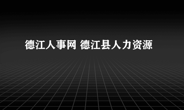 德江人事网 德江县人力资源