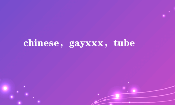 chinese，gayxxx，tube