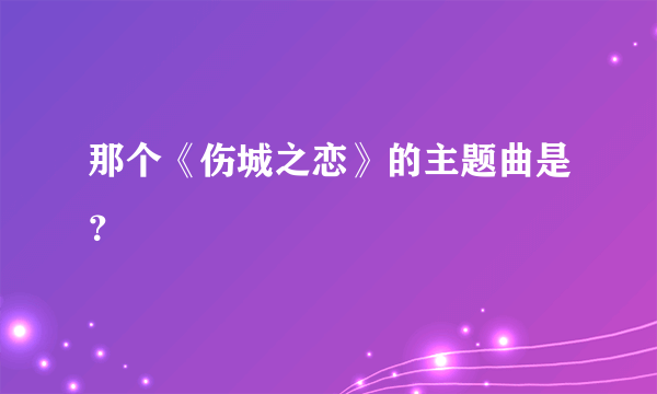 那个《伤城之恋》的主题曲是？