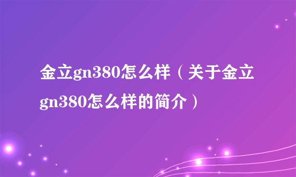 金立gn380怎么样（关于金立gn380怎么样的简介）