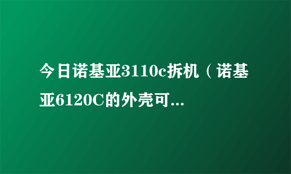 今日诺基亚3110c拆机（诺基亚6120C的外壳可以拆吗）