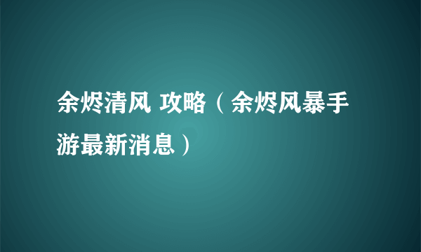 余烬清风 攻略（余烬风暴手游最新消息）