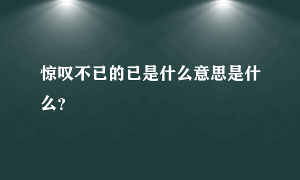 惊叹不已的已是什么意思是什么？