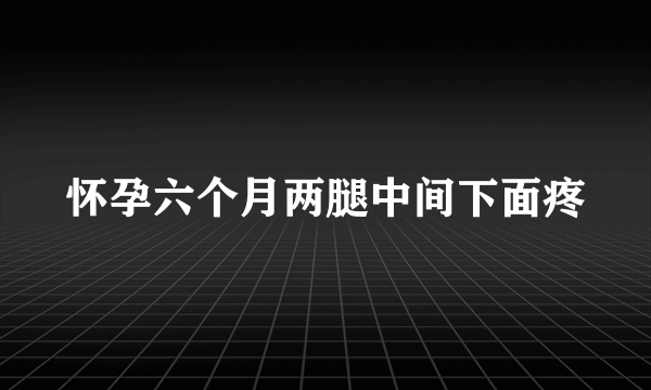 怀孕六个月两腿中间下面疼