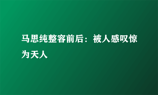 马思纯整容前后：被人感叹惊为天人