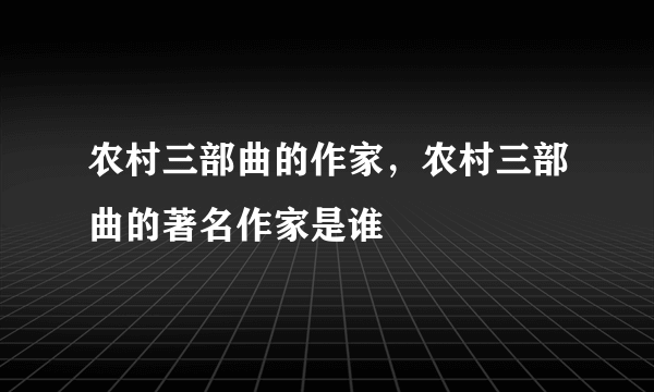 农村三部曲的作家，农村三部曲的著名作家是谁