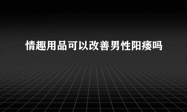 情趣用品可以改善男性阳痿吗