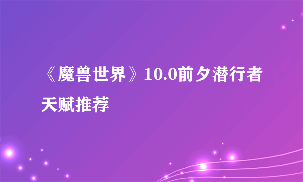 《魔兽世界》10.0前夕潜行者天赋推荐