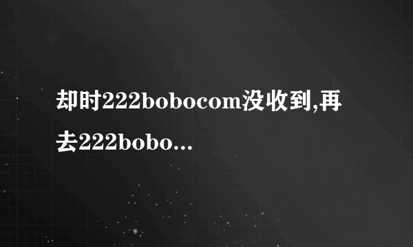 却时222bobocom没收到,再去222bobo的时候居然不形了