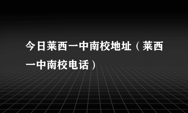 今日莱西一中南校地址（莱西一中南校电话）