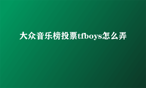 大众音乐榜投票tfboys怎么弄