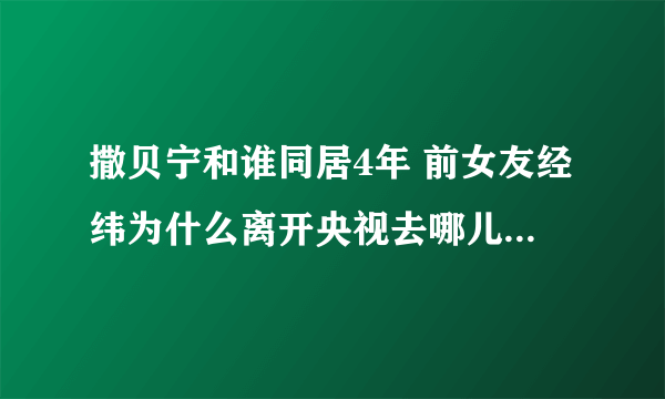 撒贝宁和谁同居4年 前女友经纬为什么离开央视去哪儿了分手原因