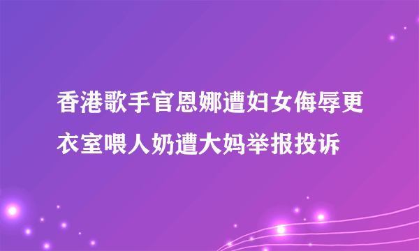 香港歌手官恩娜遭妇女侮辱更衣室喂人奶遭大妈举报投诉