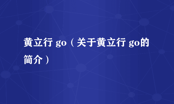 黄立行 go（关于黄立行 go的简介）