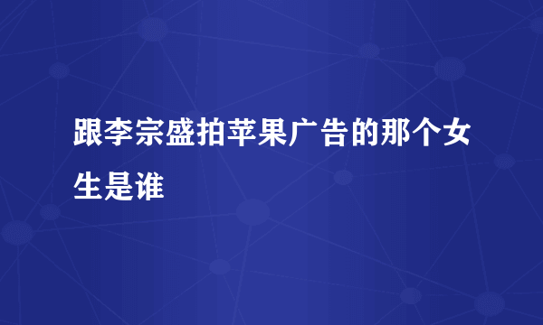 跟李宗盛拍苹果广告的那个女生是谁