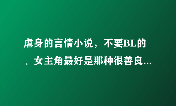 虐身的言情小说，不要BL的、女主角最好是那种很善良的，不要很强势的那种、