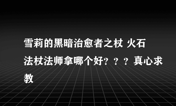 雪莉的黑暗治愈者之杖 火石法杖法师拿哪个好？？？真心求教