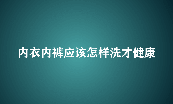 内衣内裤应该怎样洗才健康