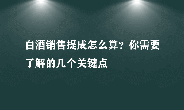 白酒销售提成怎么算？你需要了解的几个关键点