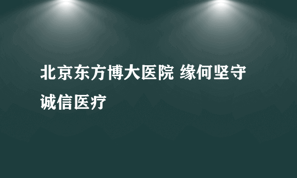 北京东方博大医院 缘何坚守诚信医疗