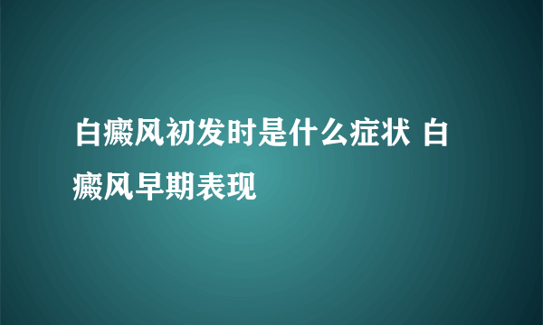 白癜风初发时是什么症状 白癜风早期表现