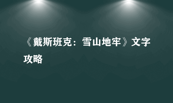 《戴斯班克：雪山地牢》文字攻略