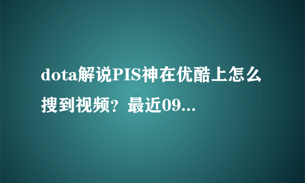 dota解说PIS神在优酷上怎么搜到视频？最近09视频看完了，想看看PIS神的视频