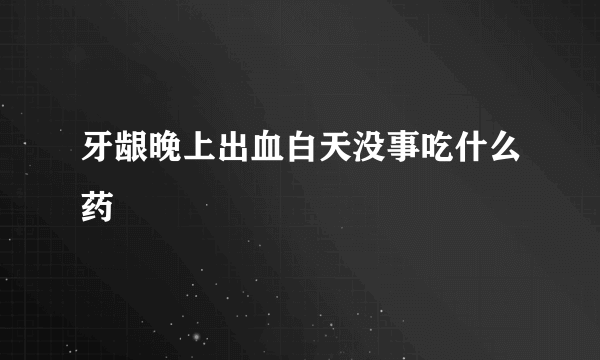 牙龈晚上出血白天没事吃什么药