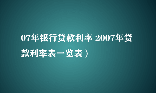 07年银行贷款利率 2007年贷款利率表一览表）