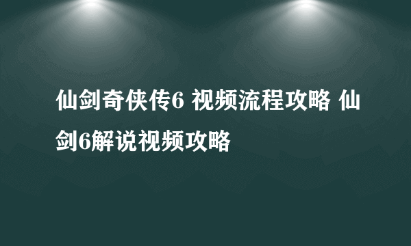 仙剑奇侠传6 视频流程攻略 仙剑6解说视频攻略