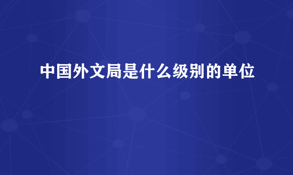 中国外文局是什么级别的单位