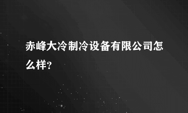 赤峰大冷制冷设备有限公司怎么样？