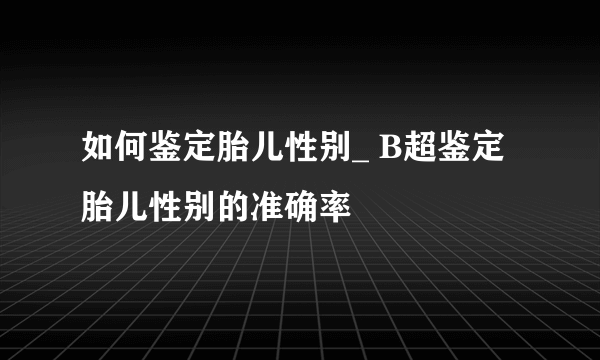 如何鉴定胎儿性别_ B超鉴定胎儿性别的准确率