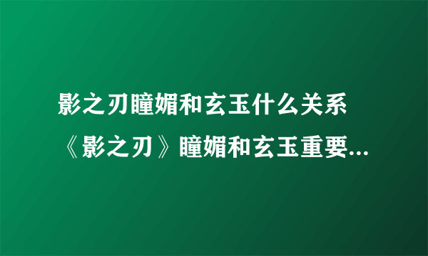 影之刃瞳媚和玄玉什么关系 《影之刃》瞳媚和玄玉重要角色关系介绍