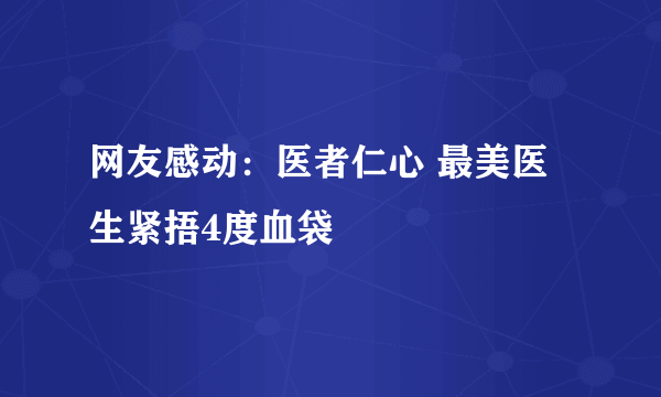 网友感动：医者仁心 最美医生紧捂4度血袋