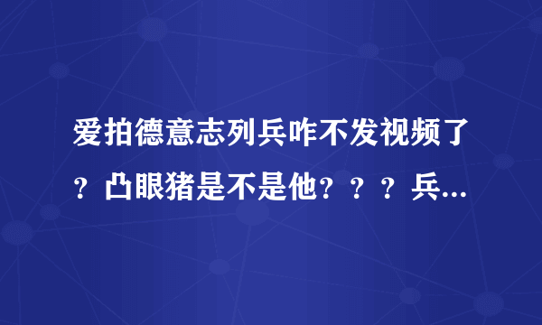 爱拍德意志列兵咋不发视频了？凸眼猪是不是他？？？兵哥那里去了啊！！！！！！