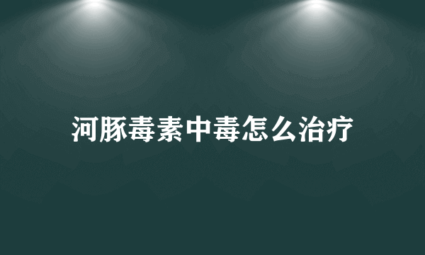 河豚毒素中毒怎么治疗