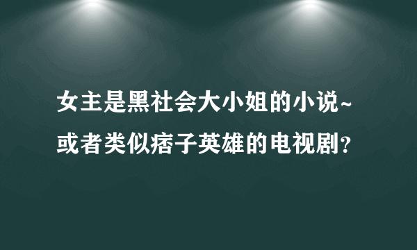 女主是黑社会大小姐的小说~或者类似痞子英雄的电视剧？