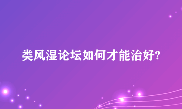 类风湿论坛如何才能治好?