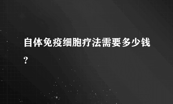 自体免疫细胞疗法需要多少钱？