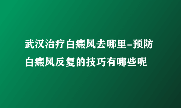 武汉治疗白癜风去哪里-预防白癜风反复的技巧有哪些呢