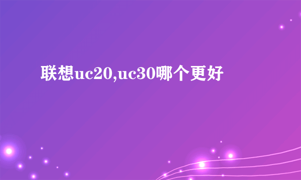 联想uc20,uc30哪个更好