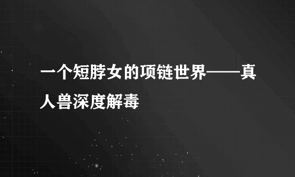 一个短脖女的项链世界——真人兽深度解毒