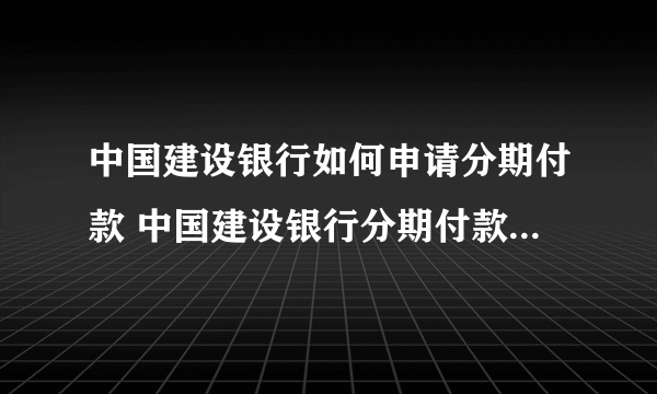 中国建设银行如何申请分期付款 中国建设银行分期付款怎么申请