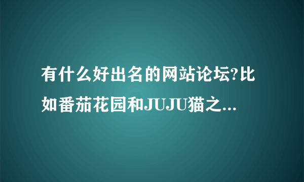 有什么好出名的网站论坛?比如番茄花园和JUJU猫之类的。。。