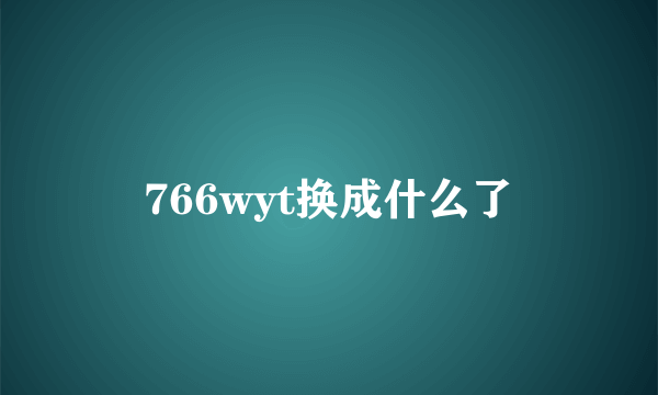 766wyt换成什么了