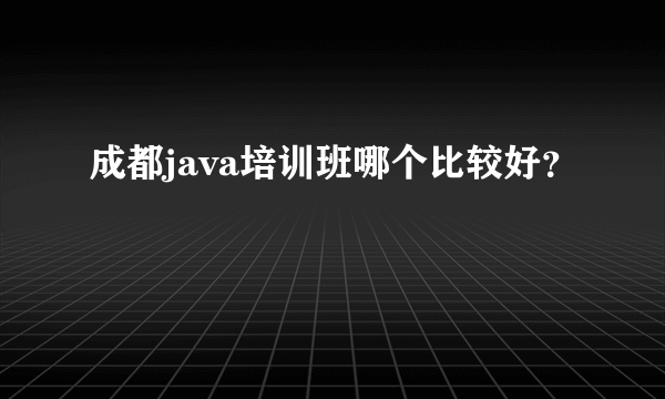 成都java培训班哪个比较好？