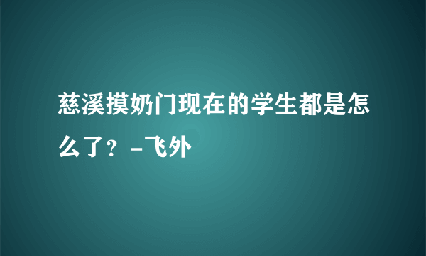 慈溪摸奶门现在的学生都是怎么了？-飞外